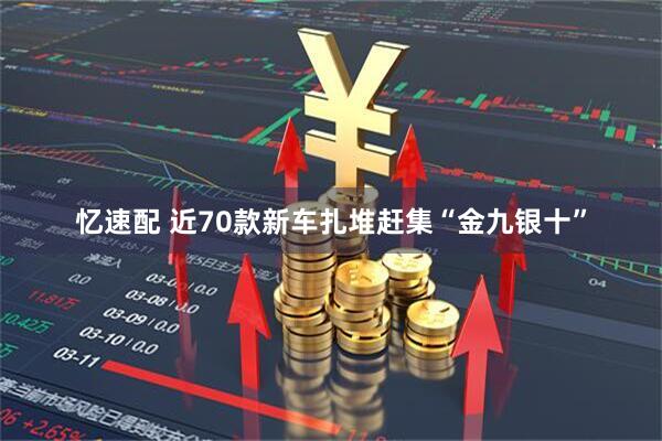 忆速配 近70款新车扎堆赶集“金九银十”