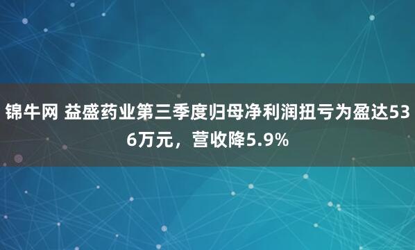 锦牛网 益盛药业第三季度归母净利润扭亏为盈达536万元，营收降5.9%