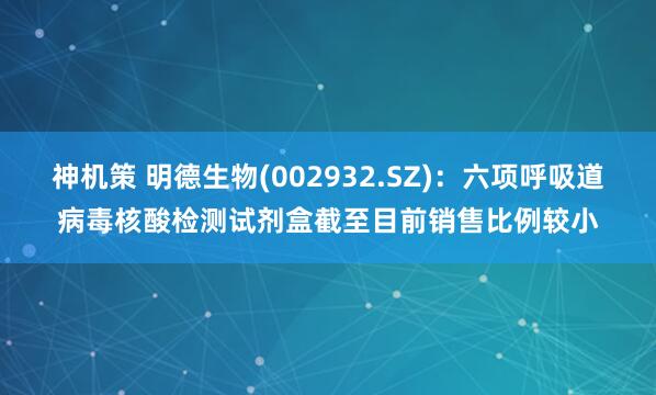 神机策 明德生物(002932.SZ)：六项呼吸道病毒核酸检测试剂盒截至目前销售比例较小