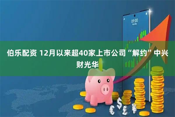 伯乐配资 12月以来超40家上市公司“解约”中兴财光华