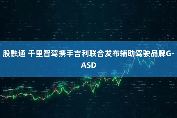 股融通 千里智驾携手吉利联合发布辅助驾驶品牌G-ASD