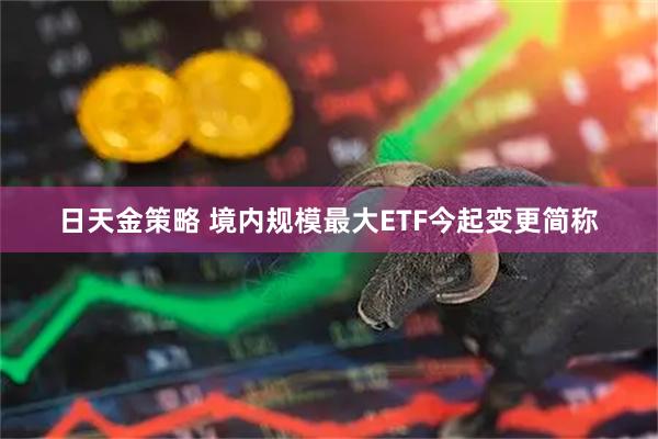 日天金策略 境内规模最大ETF今起变更简称