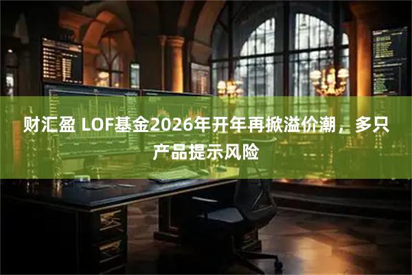 财汇盈 LOF基金2026年开年再掀溢价潮，多只产品提示风险