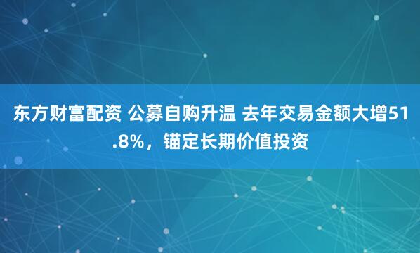 东方财富配资 公募自购升温 去年交易金额大增51.8%，锚定长期价值投资