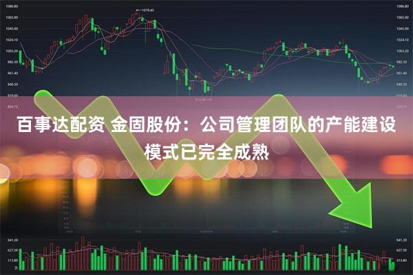 百事达配资 金固股份：公司管理团队的产能建设模式已完全成熟