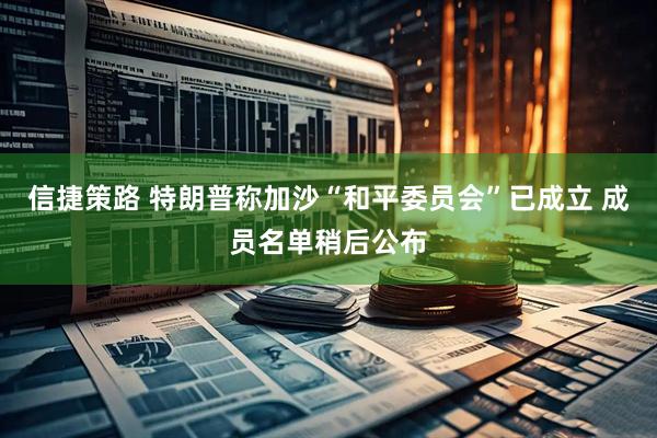 信捷策路 特朗普称加沙“和平委员会”已成立 成员名单稍后公布