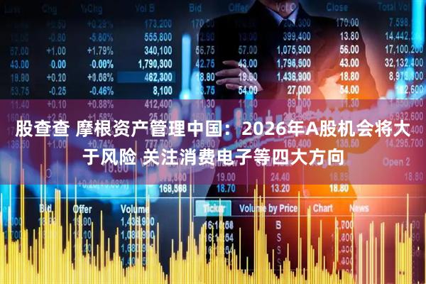 股查查 摩根资产管理中国：2026年A股机会将大于风险 关注消费电子等四大方向