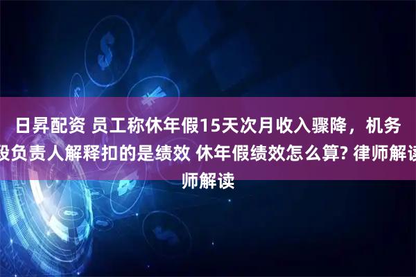 日昇配资 员工称休年假15天次月收入骤降，机务段负责人解释扣的是绩效 休年假绩效怎么算? 律师解读