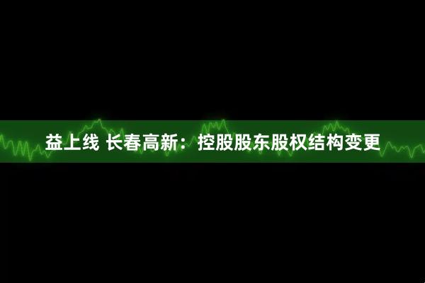 益上线 长春高新：控股股东股权结构变更
