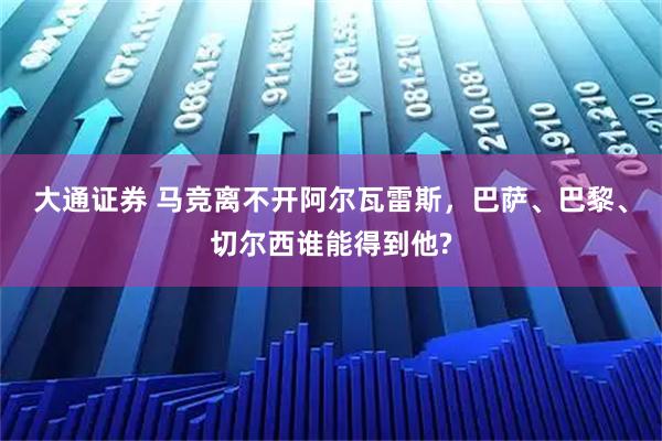 大通证券 马竞离不开阿尔瓦雷斯，巴萨、巴黎、切尔西谁能得到他?